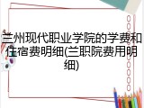 兰州现代职业学院的学费和住宿费明细(兰职院费用明细)