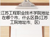 江苏工程职业技术学院地址在哪个市，什么区县(江苏工院地址市、区)