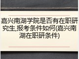 嘉兴南湖学院是否有在职研究生,报考条件如何(嘉兴南湖在职研条件)
