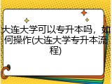 大连大学可以专升本吗，如何操作(大连大学专升本流程)