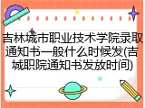 吉林城市职业技术学院录取通知书一般什么时候发(吉城职院通知书发放时间)