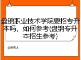 盘锦职业技术学院要招专升本吗，如何参考(盘锦专升本招生参考)