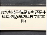 潍坊科技学院是专科还是本科院校呢(潍坊科技学院本科)