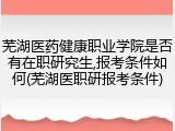 芜湖医药健康职业学院是否有在职研究生,报考条件如何(芜湖医职研报考条件)