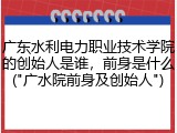 广东水利电力职业技术学院的创始人是谁，前身是什么("广水院前身及创始人")