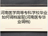 河南医学高等专科学校毕业如何调档案呢(河南医专毕业调档)
