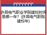 许昌电气职业学院建校时间是哪一年？(许昌电气职院建校年)
