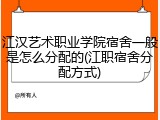 江汉艺术职业学院宿舍一般是怎么分配的(江职宿舍分配方式)