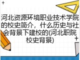 河北资源环境职业技术学院的校史简介，什么历史与社会背景下建校的(河北职院校史背景)