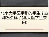 北京大学医学部的学生毕业都怎么样了(北大医学生去向)