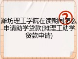 潍坊理工学院在读期间怎么申请助学贷款(潍理工助学贷款申请)