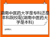 湖南中医药大学是专科还是本科院校呢(湖南中医药大学是本科)