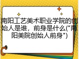 南阳工艺美术职业学院的创始人是谁，前身是什么("南阳美院创始人前身")