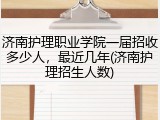 济南护理职业学院一届招收多少人，最近几年(济南护理招生人数)