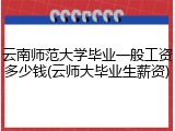 云南师范大学毕业一般工资多少钱(云师大毕业生薪资)