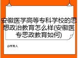 安徽医学高等专科学校的思想政治教育怎么样(安徽医专思政教育如何)