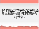 邵阳职业技术学院是专科还是本科院校呢(邵阳职院专科本科)