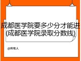 成都医学院要多少分才能进(成都医学院录取分数线)