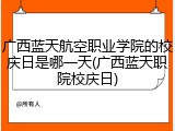 广西蓝天航空职业学院的校庆日是哪一天(广西蓝天职院校庆日)