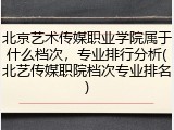 北京艺术传媒职业学院属于什么档次，专业排行分析(北艺传媒职院档次专业排名)