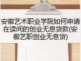 安徽艺术职业学院如何申请在读间的创业无息贷款(安徽艺职创业无息贷)