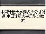 中国计量大学要多少分才能进(中国计量大学录取分数线)