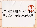 汉口学院办理入学有什么攻略没(汉口学院入学攻略)