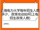 上海电力大学每年招生人数多少，政策变动如何(上电招生政策人数)