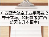 广西蓝天航空职业学院要招专升本吗，如何参考(广西蓝天专升本招生)