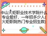 中山火炬职业技术学院什么专业最好，一年招多少人(火炬职院热门专业招生数)
