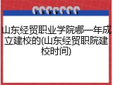 山东经贸职业学院哪一年成立建校的(山东经贸职院建校时间)