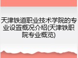 天津铁道职业技术学院的专业设置概况介绍(天津铁职院专业概览)