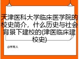 天津医科大学临床医学院的校史简介，什么历史与社会背景下建校的(津医临床建校史)