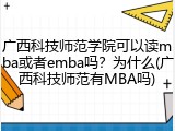 广西科技师范学院可以读mba或者emba吗？为什么(广西科技师范有MBA吗)