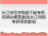 长江师范学院能不能考研，成绩在哪里查询(长江师院考研成绩查询)