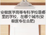 安徽医学高等专科学校是哪里的学校，在哪个城市(安徽医专在合肥)