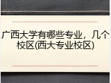 广西大学有哪些专业，几个校区(西大专业校区)