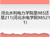 河北水利电力学院是985还是211(河北水电学院985211)