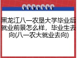 黑龙江八一农垦大学毕业后就业前景怎么样，毕业生去向(八一农大就业去向)