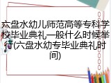 六盘水幼儿师范高等专科学校毕业典礼一般什么时候举行(六盘水幼专毕业典礼时间)