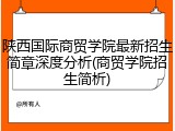陕西国际商贸学院最新招生简章深度分析(商贸学院招生简析)