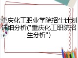 重庆化工职业学院招生计划详细分析("重庆化工职院招生分析")