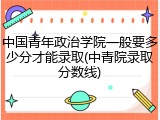 中国青年政治学院一般要多少分才能录取(中青院录取分数线)