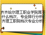 齐齐哈尔理工职业学院属于什么档次，专业排行分析(齐理工职院档次专业分析)