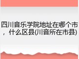 四川音乐学院地址在哪个市，什么区县(川音所在市县)
