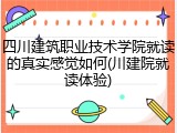 四川建筑职业技术学院就读的真实感觉如何(川建院就读体验)