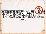 渭南师范学院毕业后一般能干什么呢(渭南师院毕业去向)