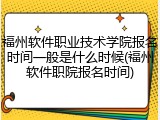 福州软件职业技术学院报名时间一般是什么时候(福州软件职院报名时间)