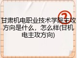 甘肃机电职业技术学院主攻方向是什么，怎么样(甘机电主攻方向)