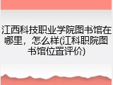 江西科技职业学院图书馆在哪里，怎么样(江科职院图书馆位置评价)